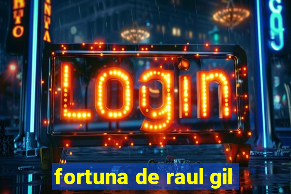 fortuna de raul gil